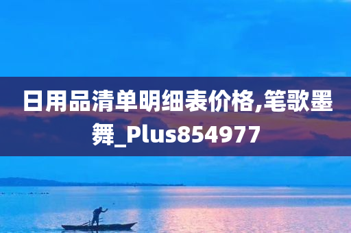 日用品清单明细表价格,笔歌墨舞_Plus854977