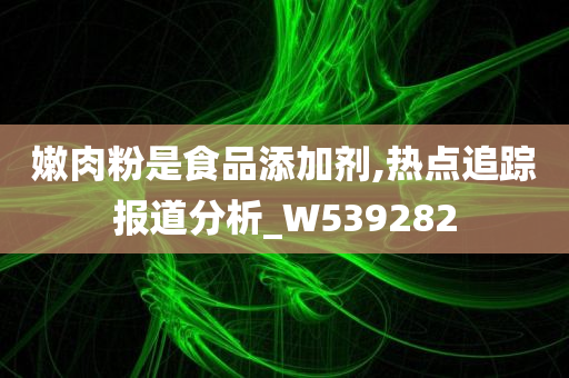 嫩肉粉是食品添加剂,热点追踪报道分析_W539282