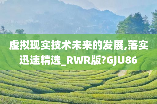 虚拟现实技术未来的发展,落实迅速精选_RWR版?GJU86