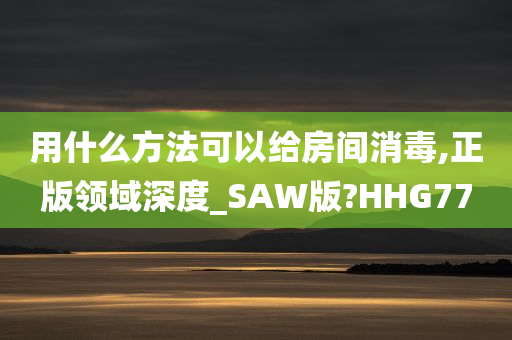 用什么方法可以给房间消毒,正版领域深度_SAW版?HHG77