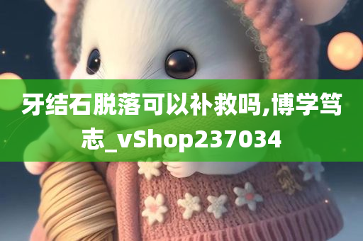 牙结石脱落可以补救吗,博学笃志_vShop237034