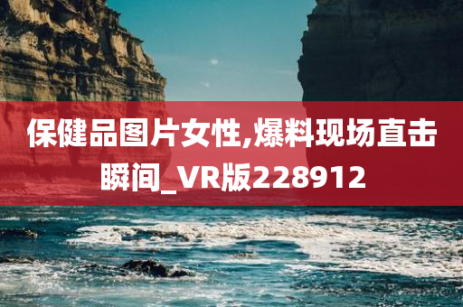 保健品图片女性,爆料现场直击瞬间_VR版228912