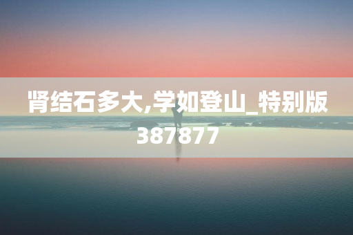 肾结石多大,学如登山_特别版387877