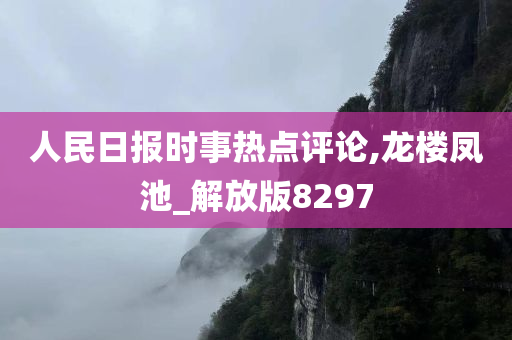 人民日报时事热点评论,龙楼凤池_解放版8297