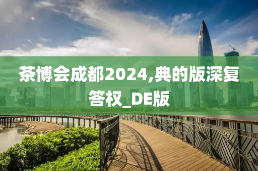 茶博会成都2024,典的版深复答权_DE版