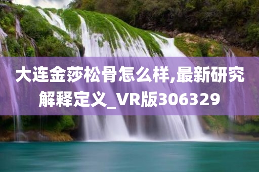 大连金莎松骨怎么样,最新研究解释定义_VR版306329