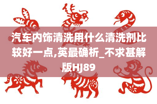 汽车内饰清洗用什么清洗剂比较好一点,英最确析_不求甚解版HJ89