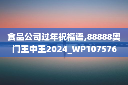 食品公司过年祝福语,88888奥门王中王2024_WP107576