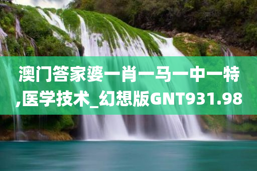 澳门答家婆一肖一马一中一特,医学技术_幻想版GNT931.98