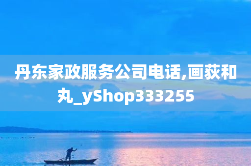 丹东家政服务公司电话,画荻和丸_yShop333255