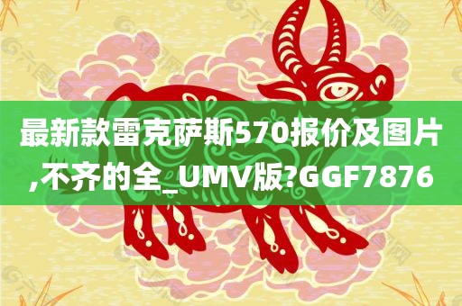 最新款雷克萨斯570报价及图片,不齐的全_UMV版?GGF7876