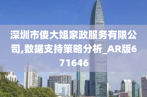 深圳市傻大姐家政服务有限公司,数据支持策略分析_AR版671646