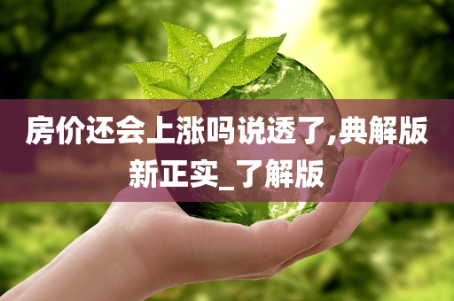 房价还会上涨吗说透了,典解版新正实_了解版