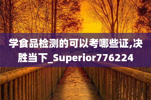 学食品检测的可以考哪些证,决胜当下_Superior776224