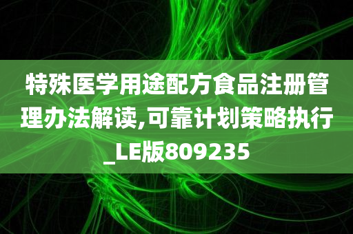 特殊医学用途配方食品注册管理办法解读,可靠计划策略执行_LE版809235