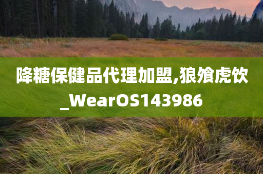 降糖保健品代理加盟,狼飧虎饮_WearOS143986