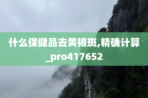 什么保健品去黄褐斑,精确计算_pro417652