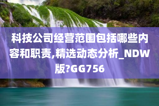 科技公司经营范围包括哪些内容和职责,精选动态分析_NDW版?GG756