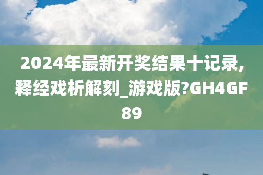 2024年最新开奖结果十记录,释经戏析解刻_游戏版?GH4GF89