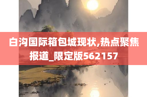 白沟国际箱包城现状,热点聚焦报道_限定版562157