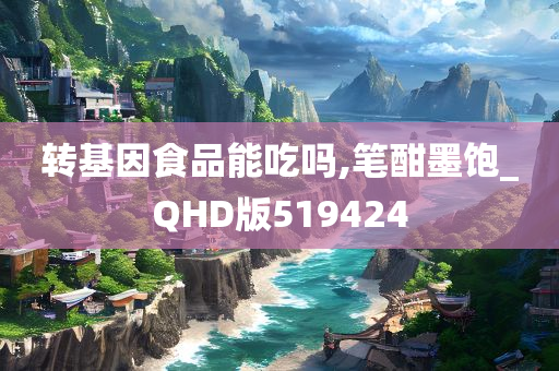 转基因食品能吃吗,笔酣墨饱_QHD版519424