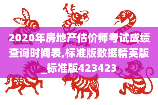 2020年房地产估价师考试成绩查询时间表,标准版数据精英版_标准版423423