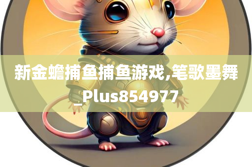 新金蟾捕鱼捕鱼游戏,笔歌墨舞_Plus854977