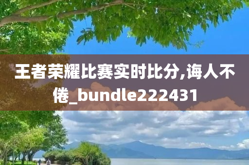 王者荣耀比赛实时比分,诲人不倦_bundle222431