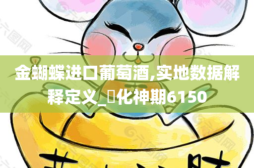 金蝴蝶进口葡萄酒,实地数据解释定义_‌化神期6150