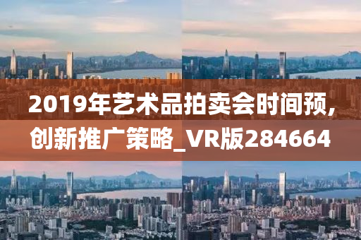 2019年艺术品拍卖会时间预,创新推广策略_VR版284664