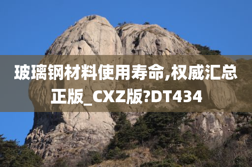 玻璃钢材料使用寿命,权威汇总正版_CXZ版?DT434