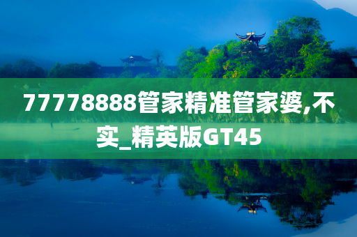 77778888管家精准管家婆,不实_精英版GT45