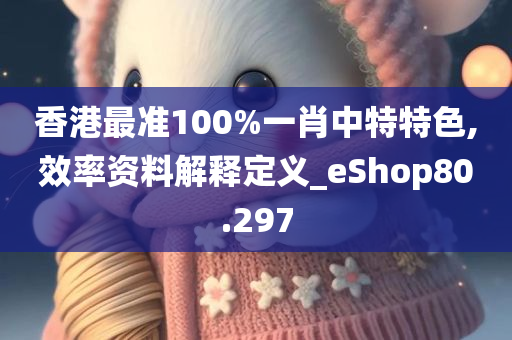 香港最准100%一肖中特特色,效率资料解释定义_eShop80.297