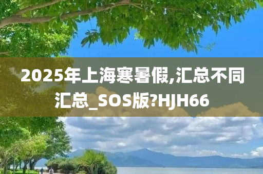 2025年上海寒暑假,汇总不同汇总_SOS版?HJH66