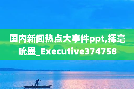 国内新闻热点大事件ppt,挥毫吮墨_Executive374758