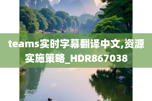 teams实时字幕翻译中文,资源实施策略_HDR867038