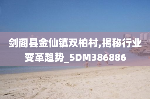 剑阁县金仙镇双柏村,揭秘行业变革趋势_5DM386886