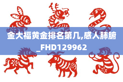 金大福黄金排名第几,感人肺腑_FHD129962