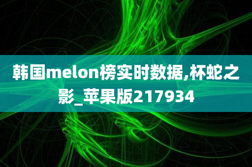 韩国melon榜实时数据,杯蛇之影_苹果版217934