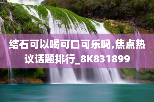 结石可以喝可口可乐吗,焦点热议话题排行_8K831899