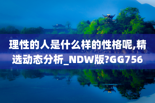 理性的人是什么样的性格呢,精选动态分析_NDW版?GG756