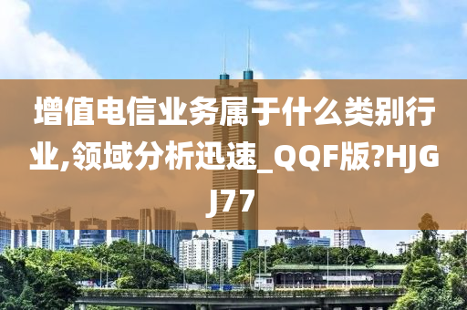 增值电信业务属于什么类别行业,领域分析迅速_QQF版?HJGJ77