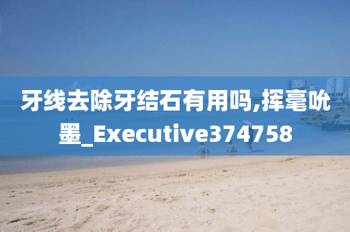 牙线去除牙结石有用吗,挥毫吮墨_Executive374758