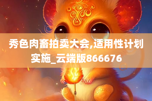 秀色肉畜拍卖大会,适用性计划实施_云端版866676