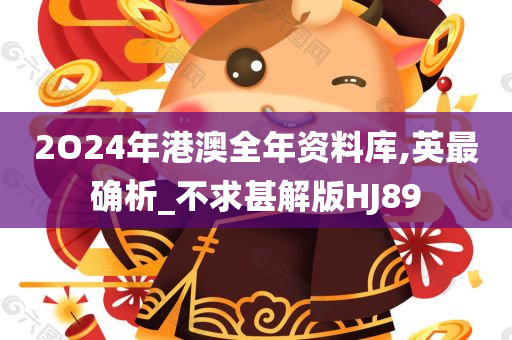 2O24年港澳全年资料库,英最确析_不求甚解版HJ89