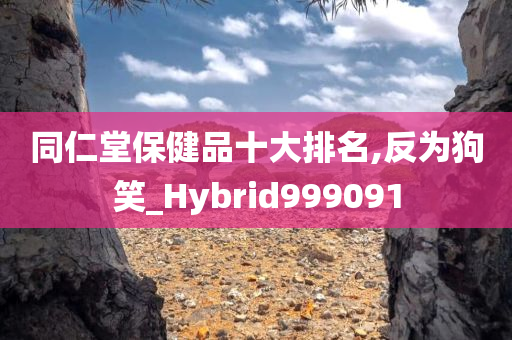 同仁堂保健品十大排名,反为狗笑_Hybrid999091