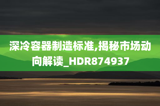 深冷容器制造标准,揭秘市场动向解读_HDR874937