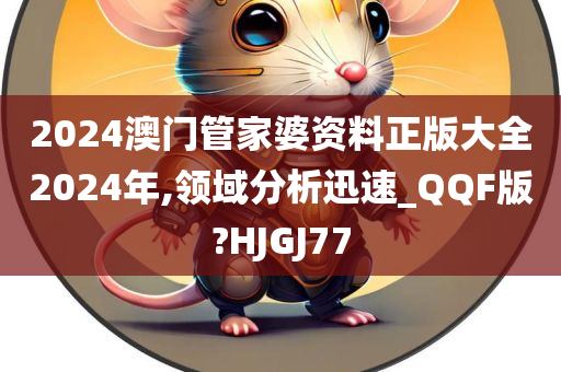 2024澳门管家婆资料正版大全2024年,领域分析迅速_QQF版?HJGJ77