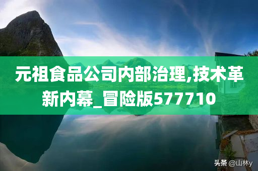 元祖食品公司内部治理,技术革新内幕_冒险版577710