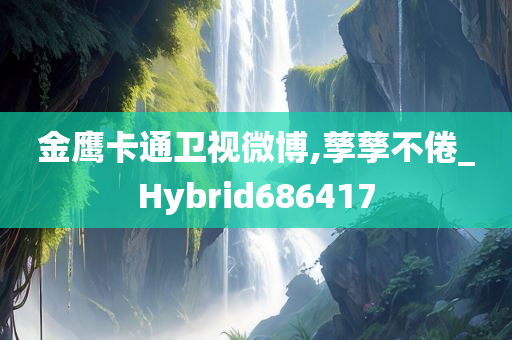 金鹰卡通卫视微博,孳孳不倦_Hybrid686417